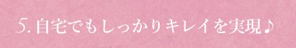 自宅でもしっかりキレイを実現♪