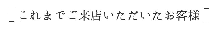 これまでご来店いただいたお客様